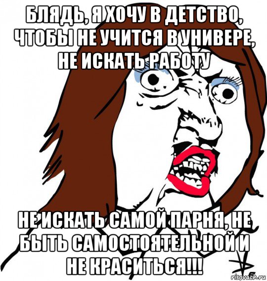 блядь, я хочу в детство, чтобы не учится в универе, не искать работу не искать самой парня, не быть самостоятельной и не краситься!!!, Мем Ну почему (девушка)