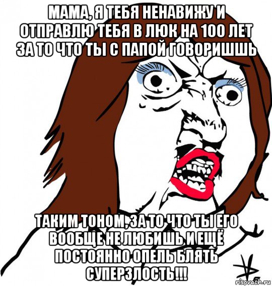 мама, я тебя ненавижу и отправлю тебя в люк на 100 лет за то что ты с папой говоришшь таким тоном, за то что ты его вообще не любишь и ещё постоянно опель блять суперзлость!!!, Мем Ну почему (девушка)