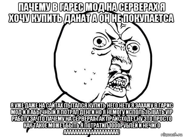 пачему в гарес мод на серверах я хочу купить данат а он не покупаетса я уже даже на сайтах пытался купить него нету я захажу в гарис мод и я абычный я потрал денги но я немогу использывать vip работу зачто пачему на серверах так праисходет ну это просто как такое может быть я потратил 1000рублей и нечиго аааааааааааааааааааа!, Мем Ну почему (белый фон)