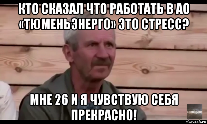 кто сказал что работать в ао «тюменьэнерго» это стресс? мне 26 и я чувствую себя прекрасно!, Мем  Охуевающий дед