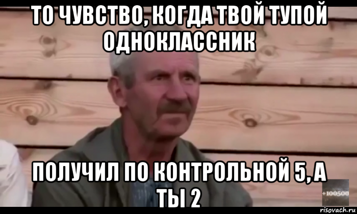 то чувство, когда твой тупой одноклассник получил по контрольной 5, а ты 2, Мем  Охуевающий дед