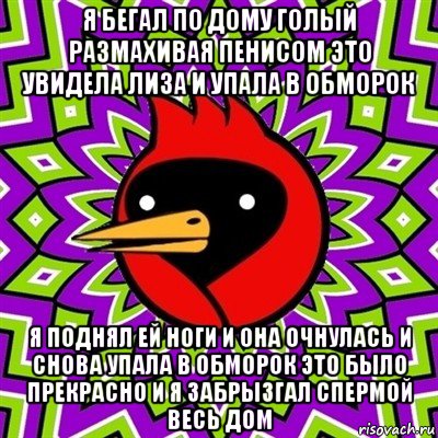 я бегал по дому голый размахивая пенисом это увидела лиза и упала в обморок я поднял ей ноги и она очнулась и снова упала в обморок это было прекрасно и я забрызгал спермой весь дом, Мем Омская птица