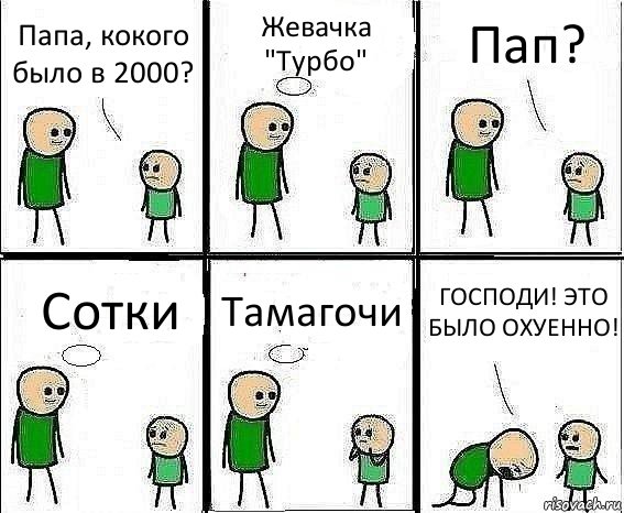 Папа, кокого было в 2000? Жевачка "Турбо" Пап? Сотки Тамагочи ГОСПОДИ! ЭТО БЫЛО ОХУЕННО!