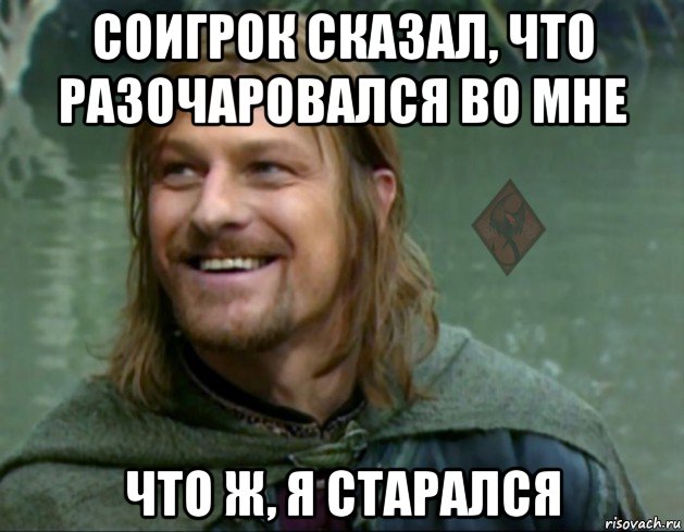 соигрок сказал, что разочаровался во мне что ж, я старался, Мем ОР Тролль Боромир