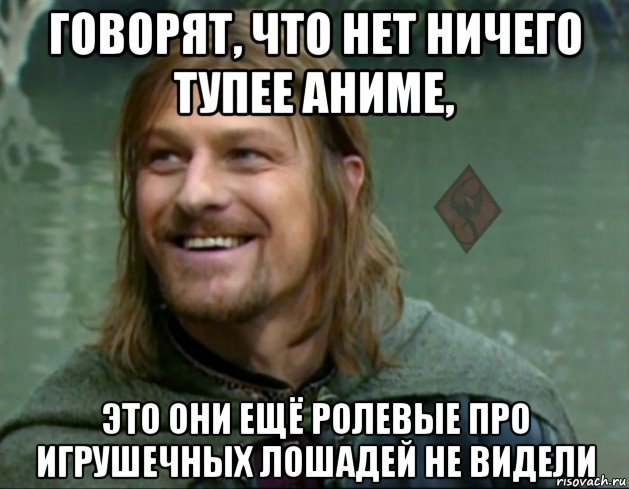 говорят, что нет ничего тупее аниме, это они ещё ролевые про игрушечных лошадей не видели, Мем ОР Тролль Боромир