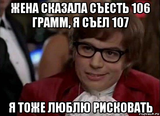 жена сказала съесть 106 грамм, я съел 107 я тоже люблю рисковать, Мем Остин Пауэрс (я тоже люблю рисковать)