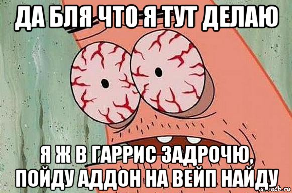 да бля что я тут делаю я ж в гаррис задрочю, пойду аддон на вейп найду