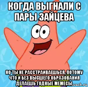 когда выгнали с пары зайцева но ты не расстраиваешься, потому что и без высшего образования делаешь годные мемесы