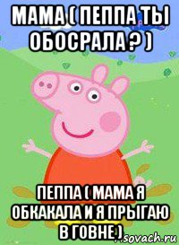 мама ( пеппа ты обосрала ? ) пеппа ( мама я обкакала и я прыгаю в говне ), Мем  Peppa