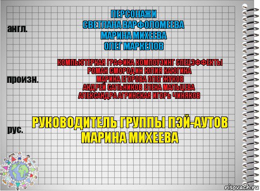 персонажи
Светлана Варфоломеева
Марина Михеева
Олег Маркелов Компьютерная графика компоузинг спецэффекты
Роман Смородин Юлия Каюгина
Марина Егорова Олег Жуков
Андрей Сальников Елена Мальцева
Александра Агринская Игорь Чиняков руководитель группы пэй-аутов
Марина Михеева, Комикс  Перевод с английского