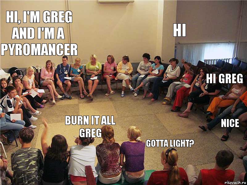 Hi, I'm Greg and I'm a pyromancer burn it all Greg Hi Hi Greg gotta light? nice