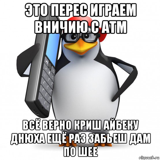 это перес играем вничию с атм всё верно криш айбеку днюха ещё раз забьеш дам по шее, Мем   Пингвин звонит