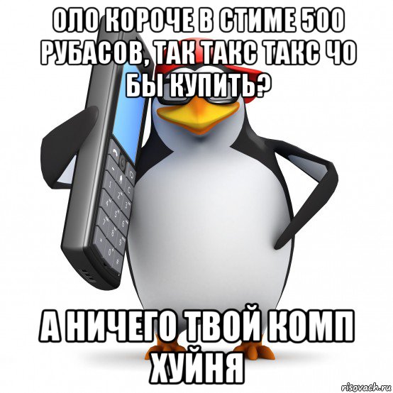 оло короче в стиме 500 рубасов, так такс такс чо бы купить? а ничего твой комп хуйня, Мем   Пингвин звонит