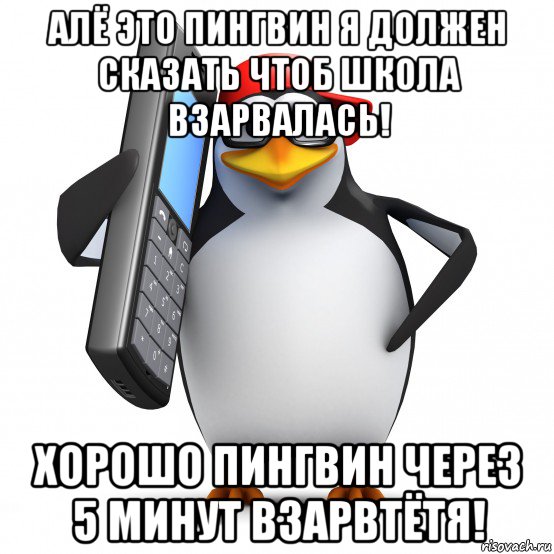 алё это пингвин я должен сказать чтоб школа взарвалась! хорошо пингвин через 5 минут взарвтётя!, Мем   Пингвин звонит