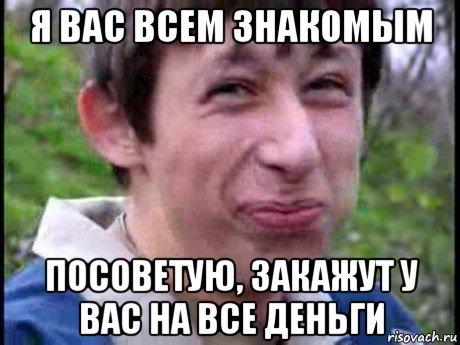 я вас всем знакомым посоветую, закажут у вас на все деньги, Мем  Пиздун