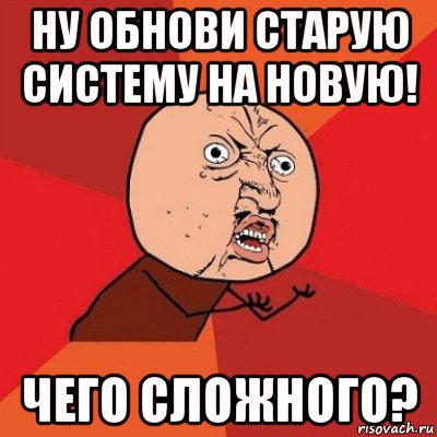 ну обнови старую систему на новую! чего сложного?