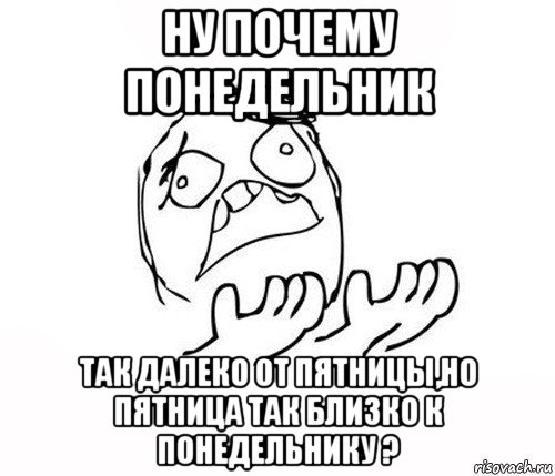 ну почему понедельник так далеко от пятницы,но пятница так близко к понедельнику ?