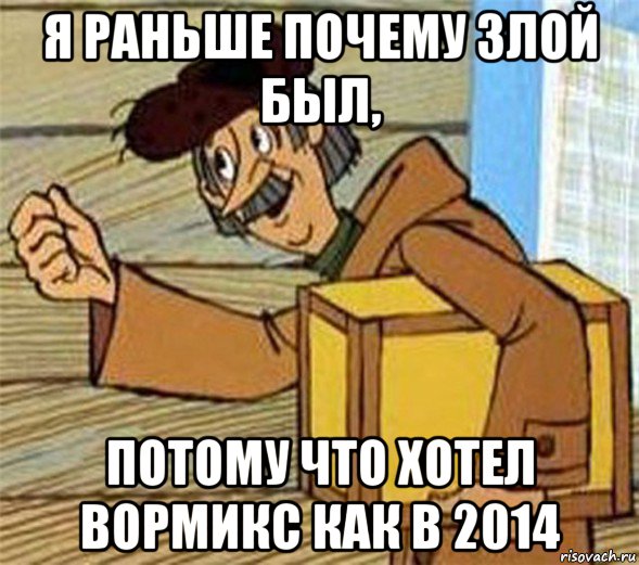 я раньше почему злой был, потому что хотел вормикс как в 2014