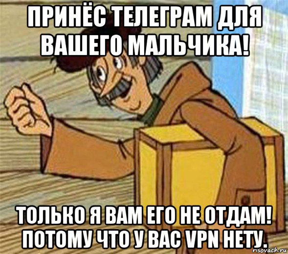 принёс телеграм для вашего мальчика! только я вам его не отдам! потому что у вас vpn нету.