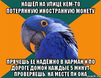 нашёл на улице кем-то потерянную иностранную монету прячешь ее надёжно в карман и по дороге домой каждые 5 минут проверяешь, на месте ли она