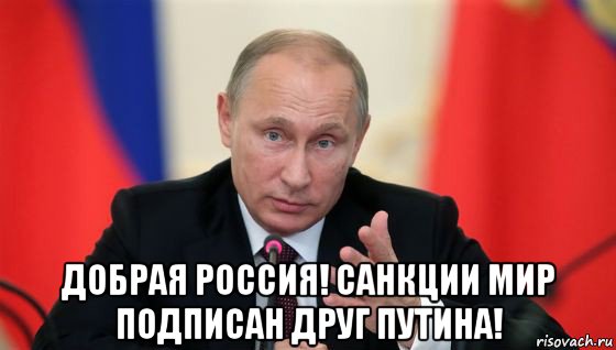  добрая россия! санкции мир подписан друг путина!