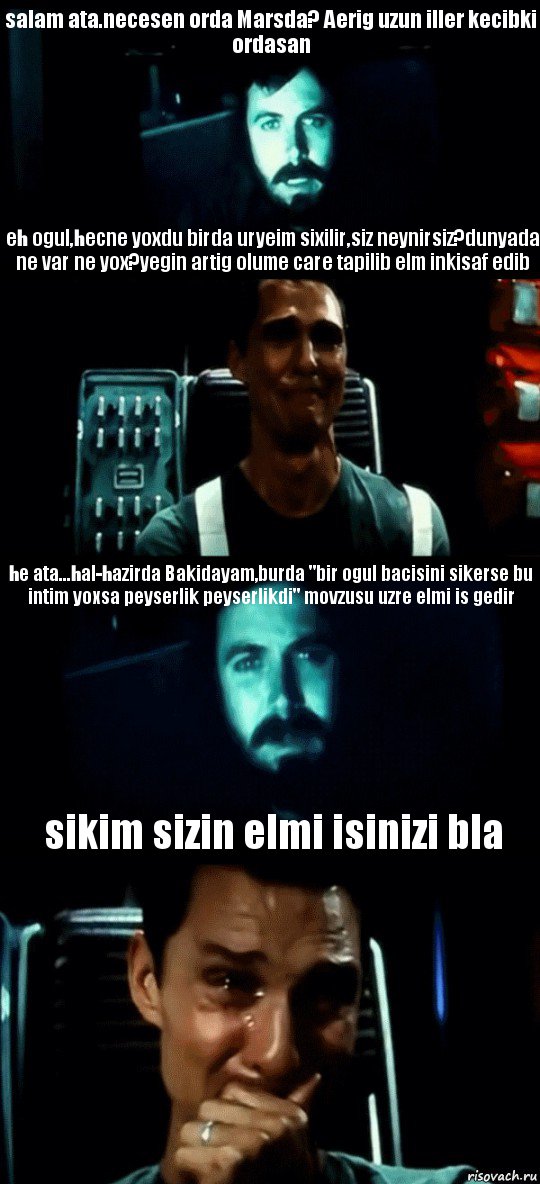 salam ata.necesen orda Marsda? Aerig uzun iller kecibki ordasan eh ogul,hecne yoxdu birda uryeim sixilir,siz neynirsiz?dunyada ne var ne yox?yegin artig olume care tapilib elm inkisaf edib he ata...hal-hazirda Bakidayam,burda "bir ogul bacisini sikerse bu intim yoxsa peyserlik peyserlikdi" movzusu uzre elmi is gedir sikim sizin elmi isinizi bla, Комикс Привет пап прости что пропал (Интерстеллар)