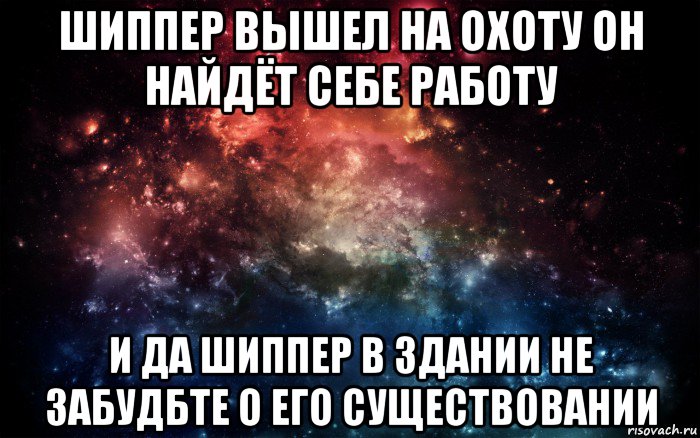 шиппер вышел на охоту он найдёт себе работу и да шиппер в здании не забудбте о его существовании, Мем Просто космос