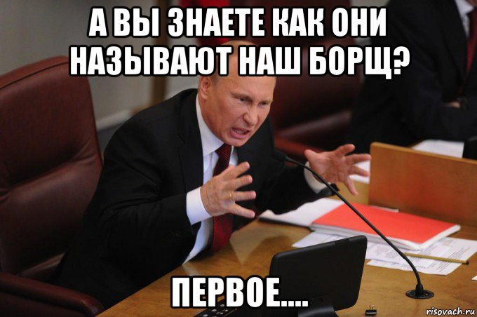 а вы знаете как они называют наш борщ? первое...., Мем Путин очень злой