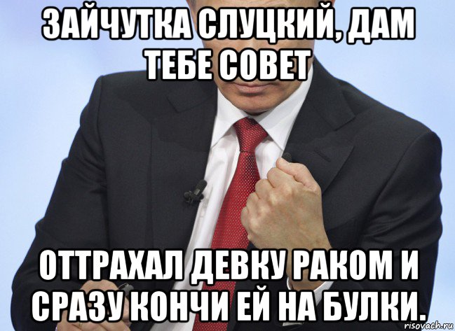 зайчутка слуцкий, дам тебе совет оттрахал девку раком и сразу кончи ей на булки., Мем Путин показывает кулак