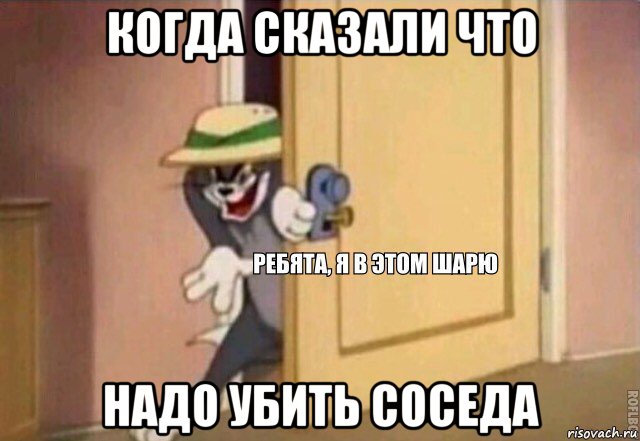 когда сказали что надо убить соседа, Мем    Ребята я в этом шарю