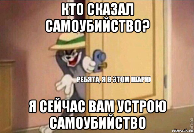 кто сказал самоубийство? я сейчас вам устрою самоубийство, Мем    Ребята я в этом шарю