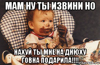 мам ну ты извини но нахуй ты мне на днюху говна подарила!!!!