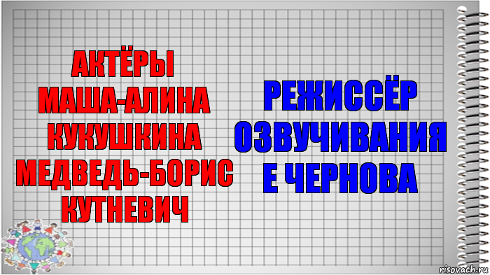 актёры
Маша-Алина Кукушкина
Медведь-Борис Кутневич режиссёр озвучивания
Е Чернова