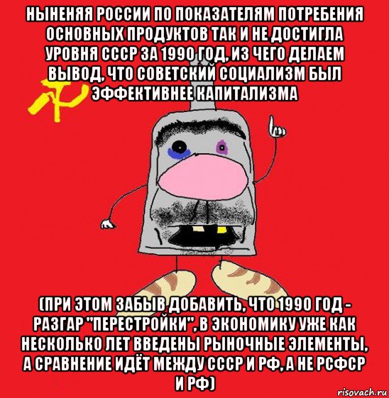 ныненяя россии по показателям потребения основных продуктов так и не достигла уровня ссср за 1990 год, из чего делаем вывод, что советский социализм был эффективнее капитализма (при этом забыв добавить, что 1990 год - разгар "перестройки", в экономику уже как несколько лет введены рыночные элементы, а сравнение идёт между ссср и рф, а не рсфср и рф), Мем совок - квадратная голова