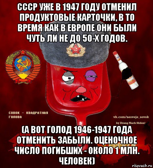 ссср уже в 1947 году отменил продуктовые карточки, в то время как в европе они были чуть ли не до 50-х годов. (а вот голод 1946-1947 года отменить забыли. оценочное число погибших - около 1 млн. человек), Мем  совок - квадратная голова