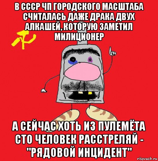 в ссср чп городского масштаба считалась даже драка двух алкашей, которую заметил милиционер а сейчас хоть из пулемёта сто человек расстреляй - "рядовой инцидент"