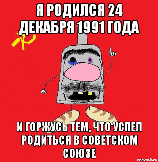 я родился 24 декабря 1991 года и горжусь тем, что успел родиться в советском союзе, Мем совок - квадратная голова