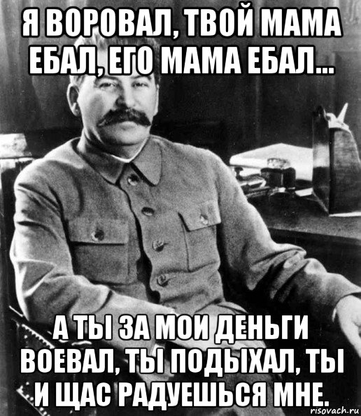 я воровал, твой мама ебал, его мама ебал... а ты за мои деньги воевал, ты подыхал, ты и щас радуешься мне., Мем  иосиф сталин