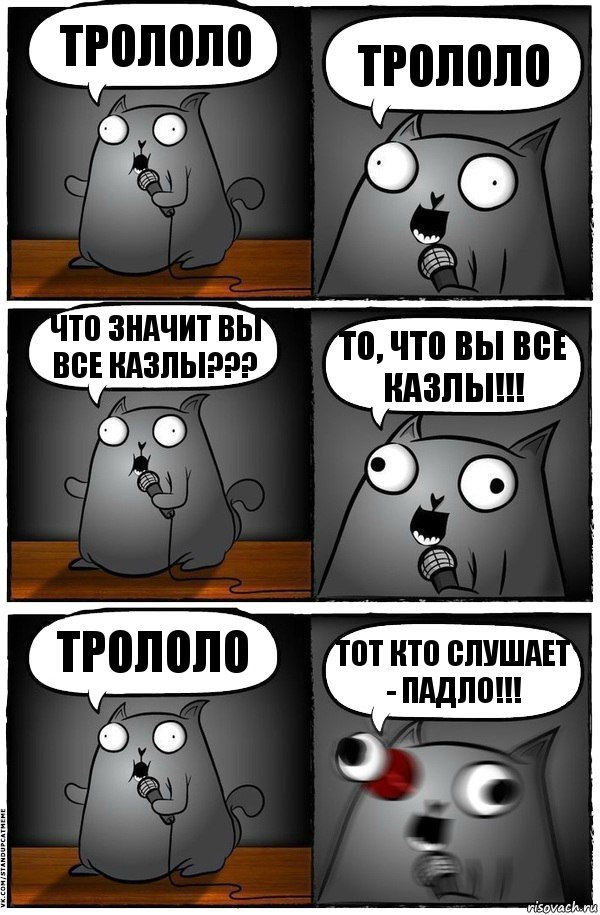 Трололо Трололо Что значит ВЫ ВСЕ КАЗЛЫ??? То, ЧТО ВЫ ВСЕ КАЗЛЫ!!! Трололо ТОТ КТО СЛУШАЕТ - ПАДЛО!!!, Комикс  Стендап-кот