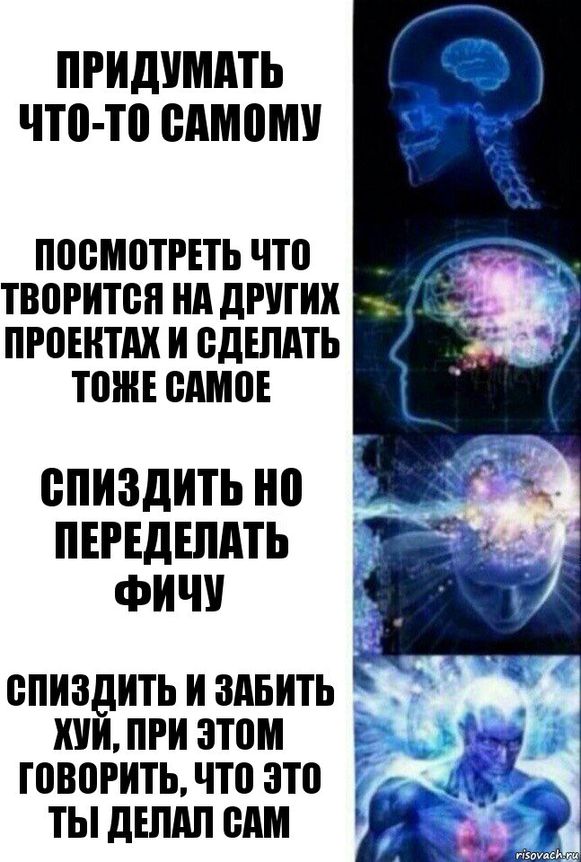 Придумать что-то самому Посмотреть что творится на других проектах и сделать тоже самое Спиздить но переделать фичу Спиздить и забить хуй, при этом говорить, что это ты делал сам, Комикс  Сверхразум