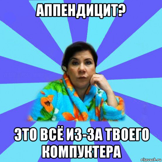 аппендицит? это всё из-за твоего компуктера, Мем типичная мама