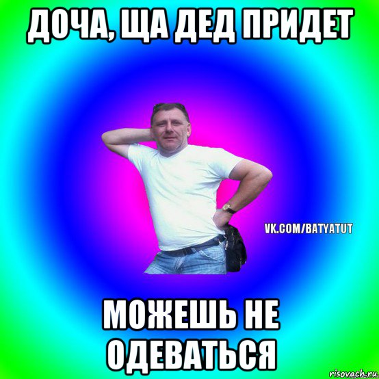 доча, ща дед придет можешь не одеваться