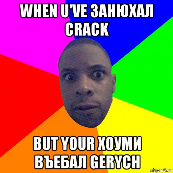 when u've занюхал crack but your хоуми въебал gerych