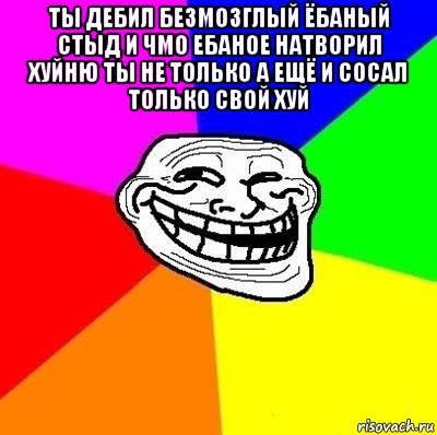 ты дебил безмозглый ёбаный стыд и чмо ебаное натворил хуйню ты не только а ещё и сосал только свой хуй 