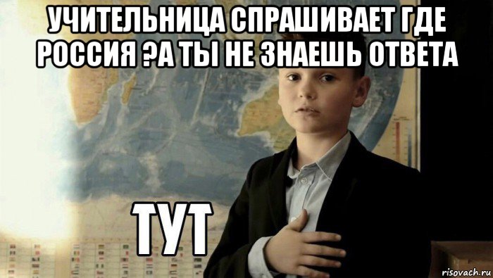 учительница спрашивает где россия ?а ты не знаешь ответа , Мем Тут (школьник)