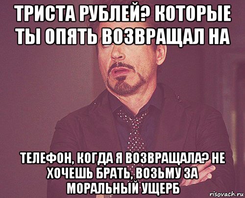 триста рублей? которые ты опять возвращал на телефон, когда я возвращала? не хочешь брать, возьму за моральный ущерб, Мем твое выражение лица