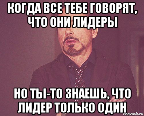 когда все тебе говорят, что они лидеры но ты-то знаешь, что лидер только один, Мем твое выражение лица