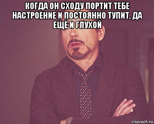 когда он сходу портит тебе настроение и постоянно тупит, да ещё и глухой , Мем твое выражение лица