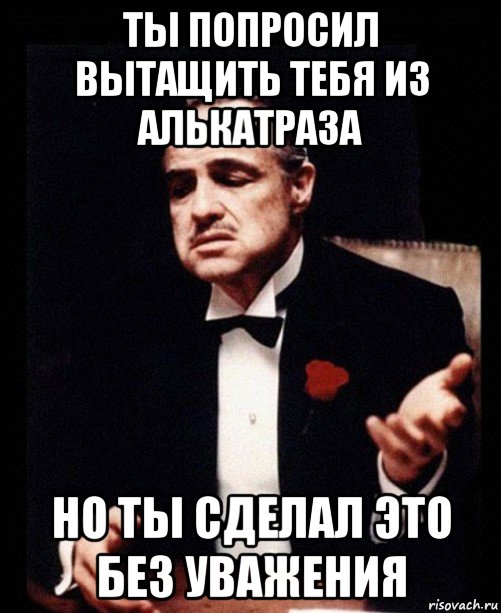 ты попросил вытащить тебя из алькатраза но ты сделал это без уважения, Мем ты делаешь это без уважения