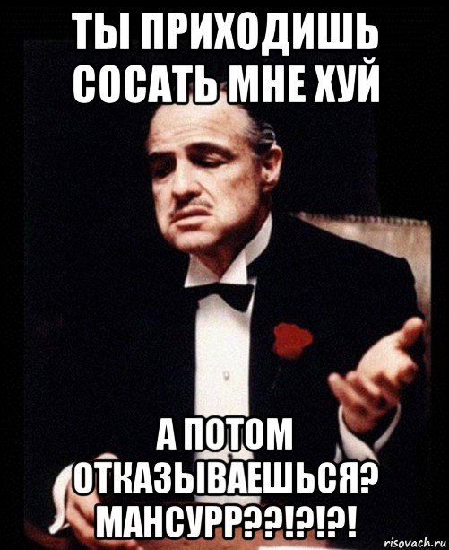 ты приходишь сосать мне хуй а потом отказываешься? мансурр??!?!?!, Мем ты делаешь это без уважения